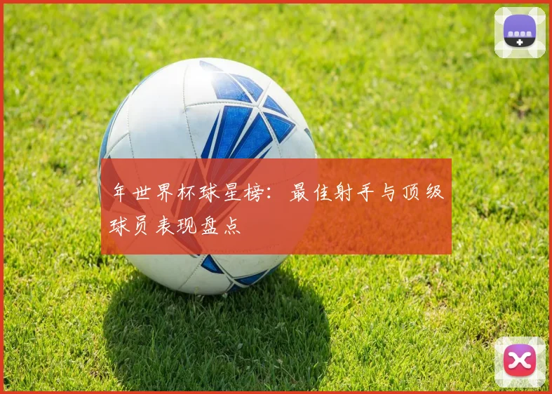 年世界杯球星榜:最佳射手与顶级球员表现盘点