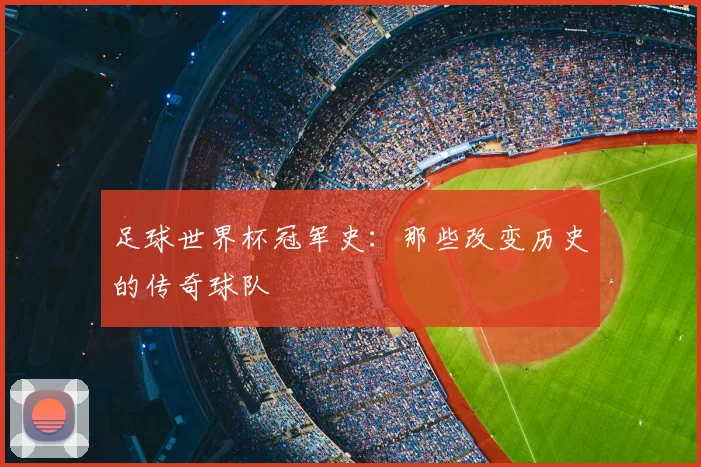 足球世界杯冠军史：那些改变历史的传奇球队
